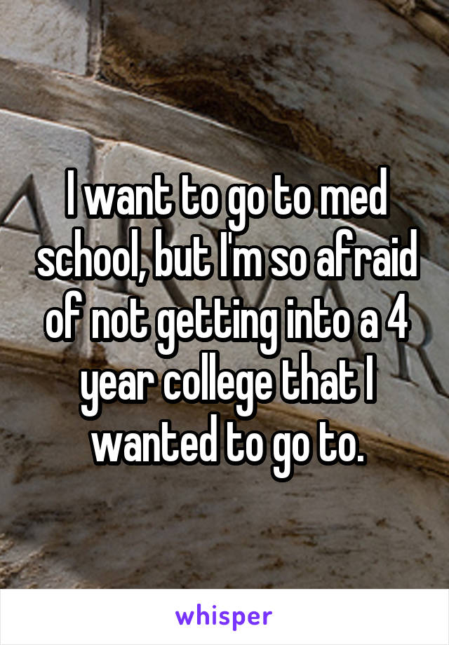 I want to go to med school, but I'm so afraid of not getting into a 4 year college that I wanted to go to.