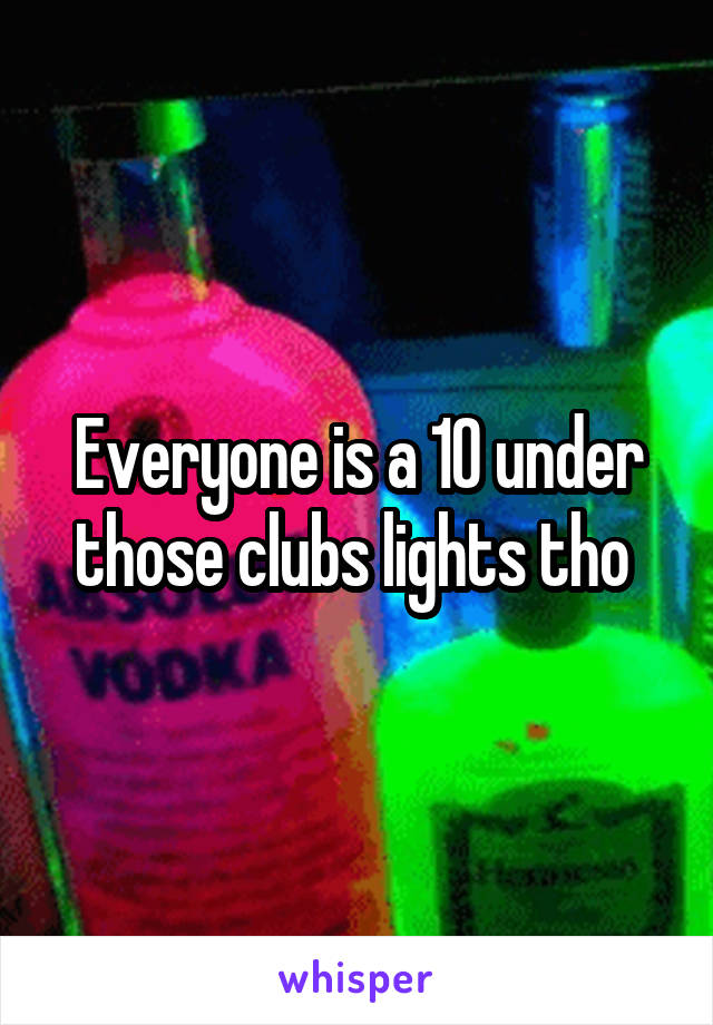 Everyone is a 10 under those clubs lights tho 