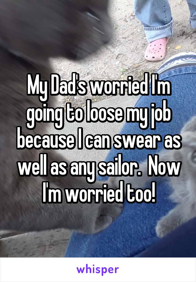 My Dad's worried I'm going to loose my job because I can swear as well as any sailor.  Now I'm worried too!