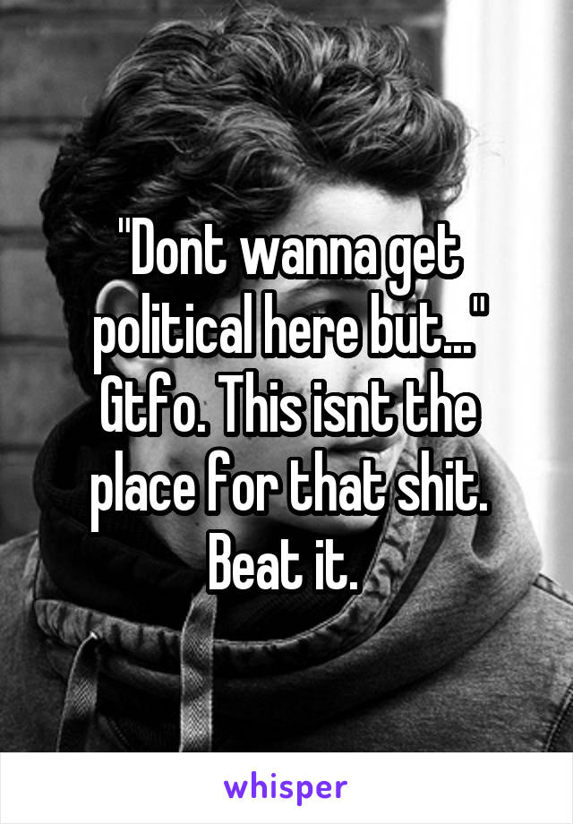 "Dont wanna get political here but..."
Gtfo. This isnt the place for that shit. Beat it. 