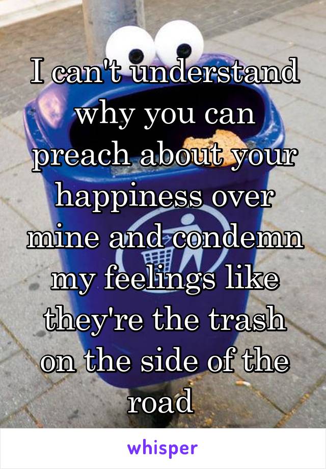 I can't understand why you can preach about your happiness over mine and condemn my feelings like they're the trash on the side of the road 