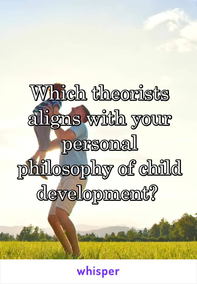 Which theorists aligns with your personal philosophy of child development? 