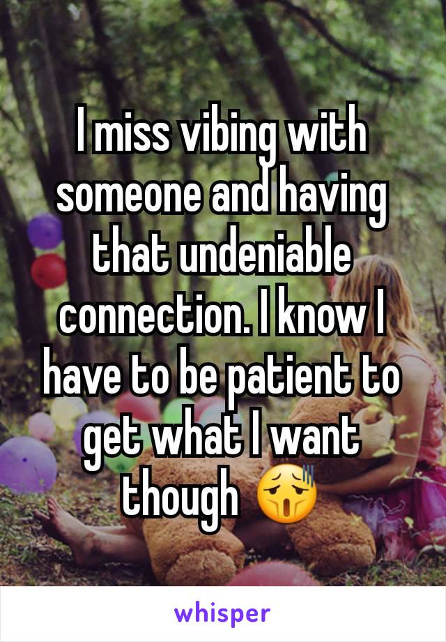 I miss vibing with someone and having that undeniable connection. I know I have to be patient to get what I want though 😫