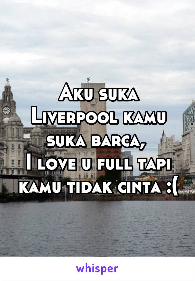 Aku suka Liverpool kamu suka barca, 
I love u full tapi kamu tidak cinta :(