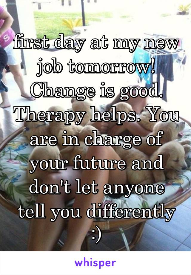 first day at my new job tomorrow! Change is good. Therapy helps. You are in charge of your future and don't let anyone tell you differently :)