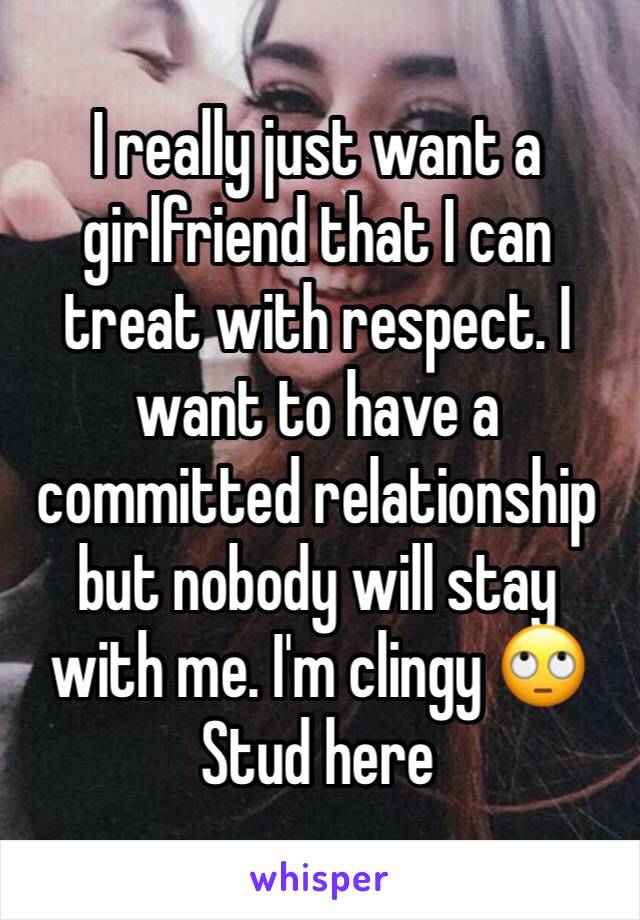 I really just want a girlfriend that I can treat with respect. I want to have a committed relationship but nobody will stay with me. I'm clingy 🙄 
Stud here 