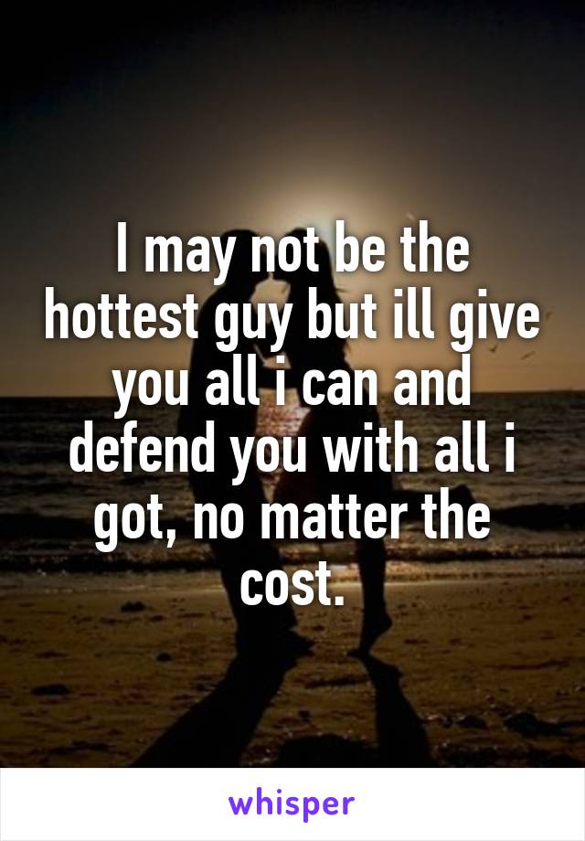 I may not be the hottest guy but ill give you all i can and defend you with all i got, no matter the cost.