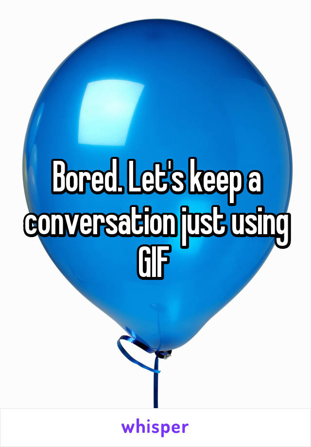 Bored. Let's keep a conversation just using GIF 