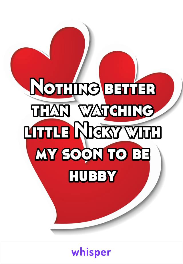 Nothing better than  watching little Nicky with my soon to be hubby