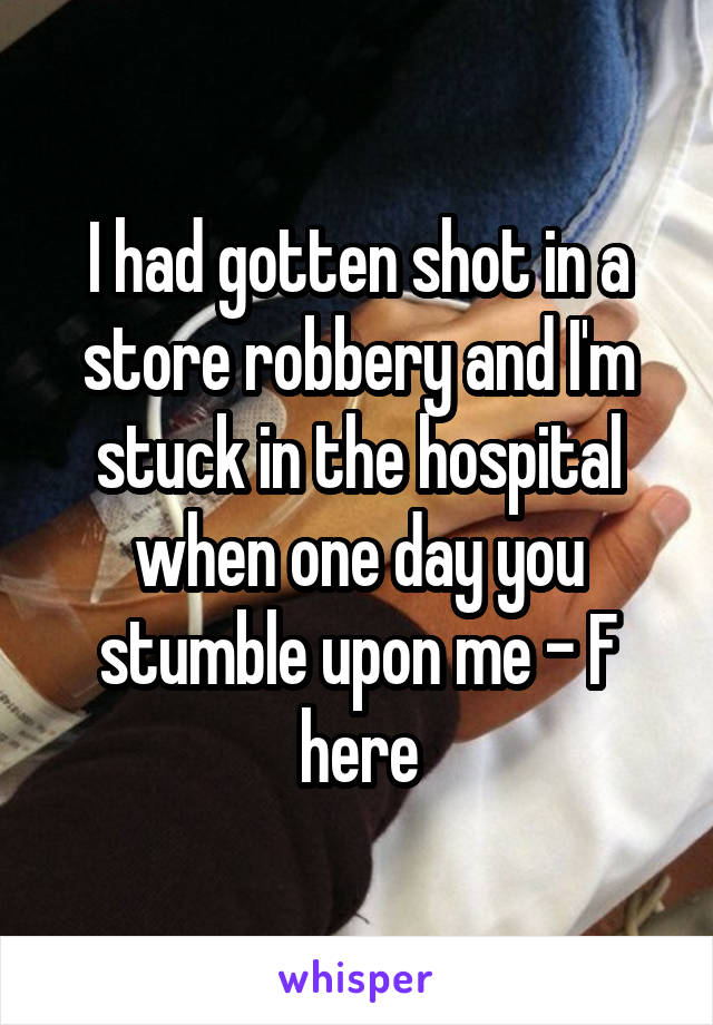 I had gotten shot in a store robbery and I'm stuck in the hospital when one day you stumble upon me - F here