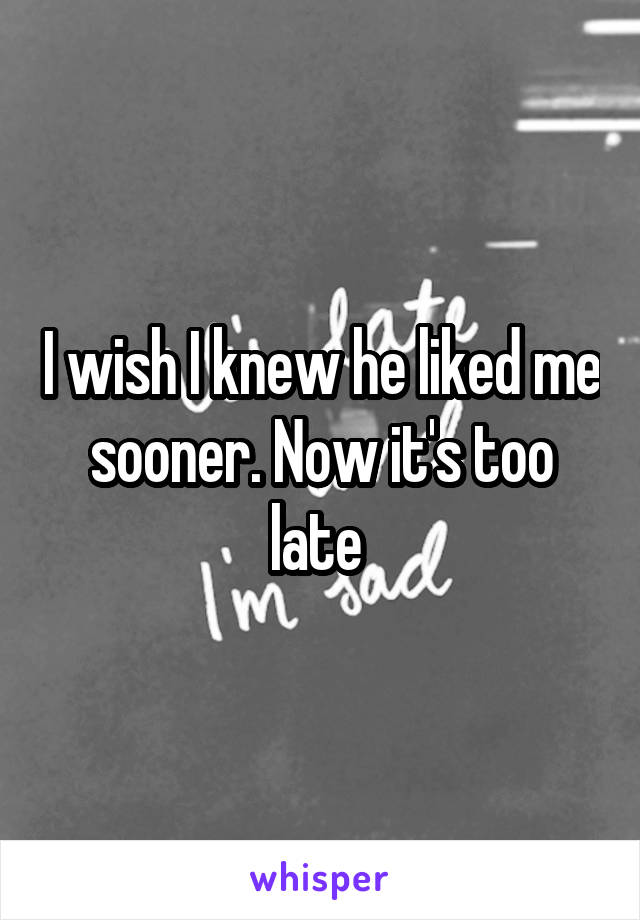 I wish I knew he liked me sooner. Now it's too late 