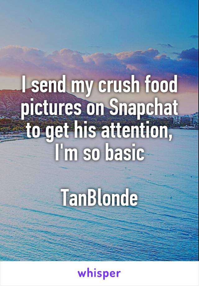 I send my crush food pictures on Snapchat to get his attention, I'm so basic

TanBlonde