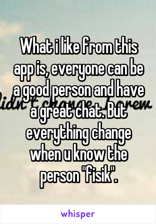 What i like from this app is, everyone can be a good person and have a great chat. But everything change when u know the person "fisik".