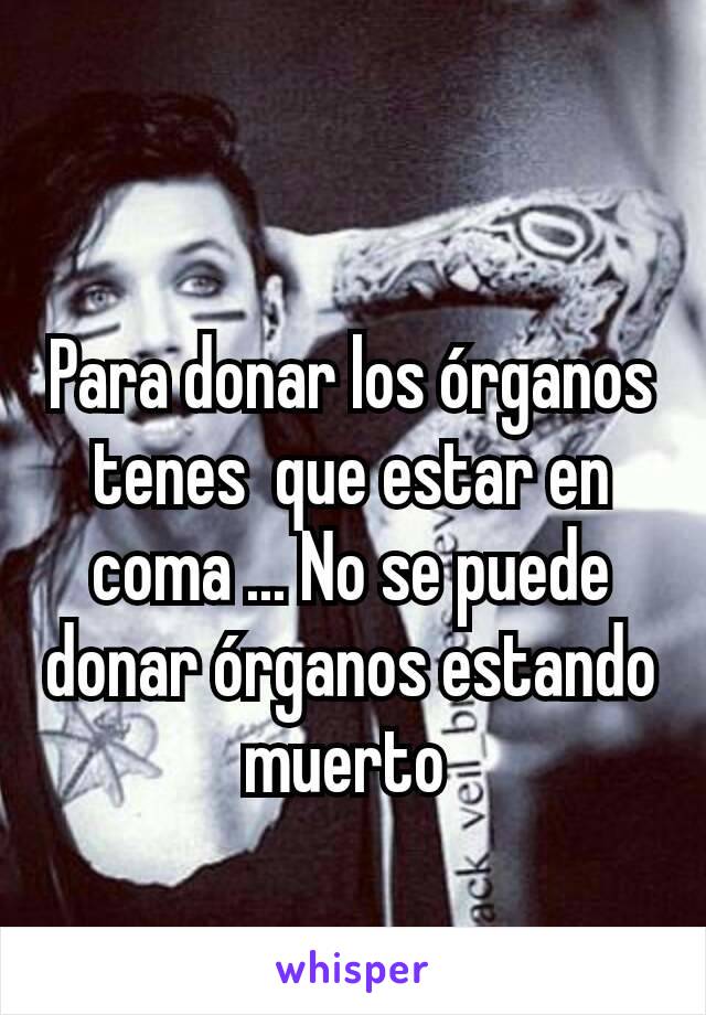 Para donar los órganos tenes  que estar en coma ... No se puede donar órganos estando muerto 