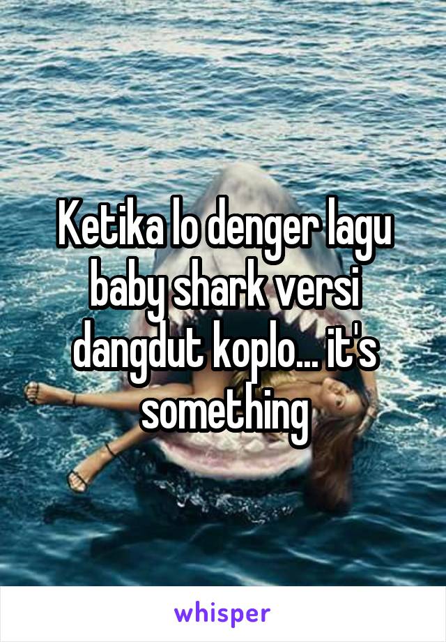 Ketika lo denger lagu baby shark versi dangdut koplo... it's something