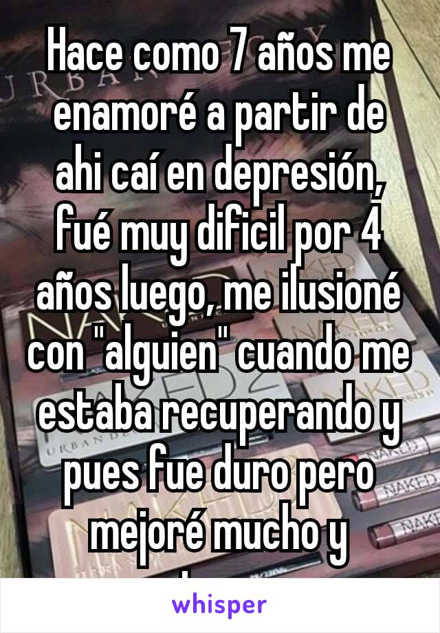 Hace como 7 años me enamoré a partir de ahi caí en depresión, fué muy dificil por 4 años luego, me ilusioné con "alguien" cuando me estaba recuperando y pues fue duro pero mejoré mucho y entonces