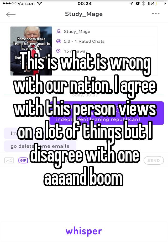 This is what is wrong with our nation. I agree with this person views on a lot of things but I disagree with one aaaand boom 