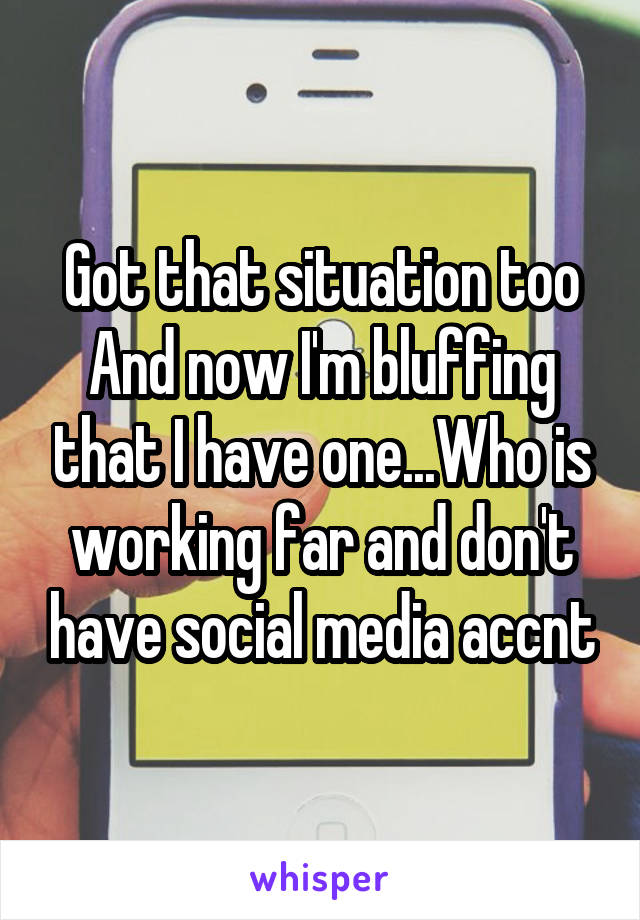 Got that situation too
And now I'm bluffing that I have one...Who is working far and don't have social media accnt