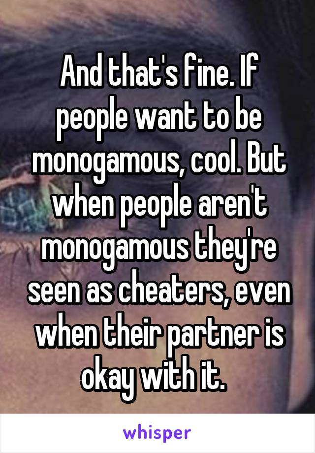 And that's fine. If people want to be monogamous, cool. But when people aren't monogamous they're seen as cheaters, even when their partner is okay with it.  