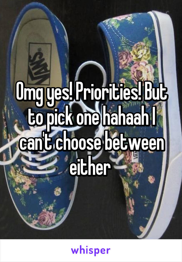 Omg yes! Priorities! But to pick one hahaah I can't choose between either 