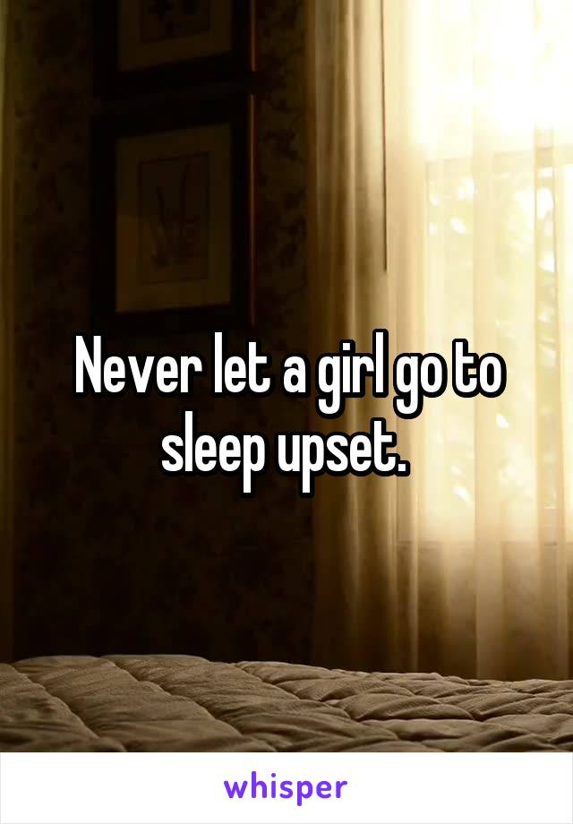 Never let a girl go to sleep upset. 