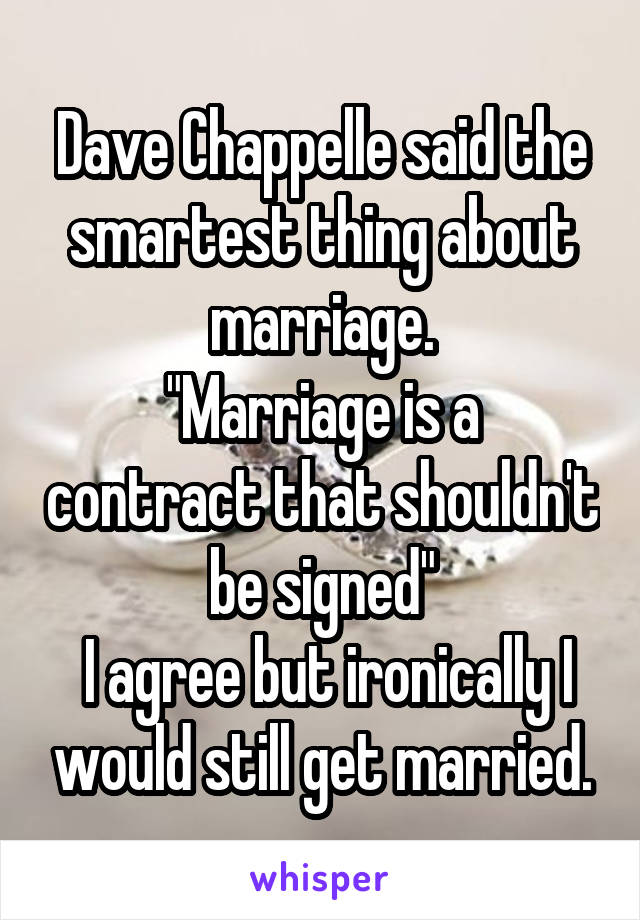 Dave Chappelle said the smartest thing about marriage.
"Marriage is a contract that shouldn't be signed"
 I agree but ironically I would still get married.