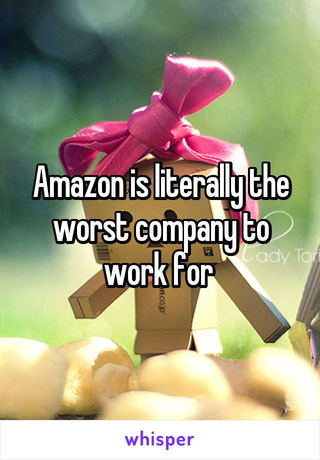 Amazon is literally the worst company to work for 