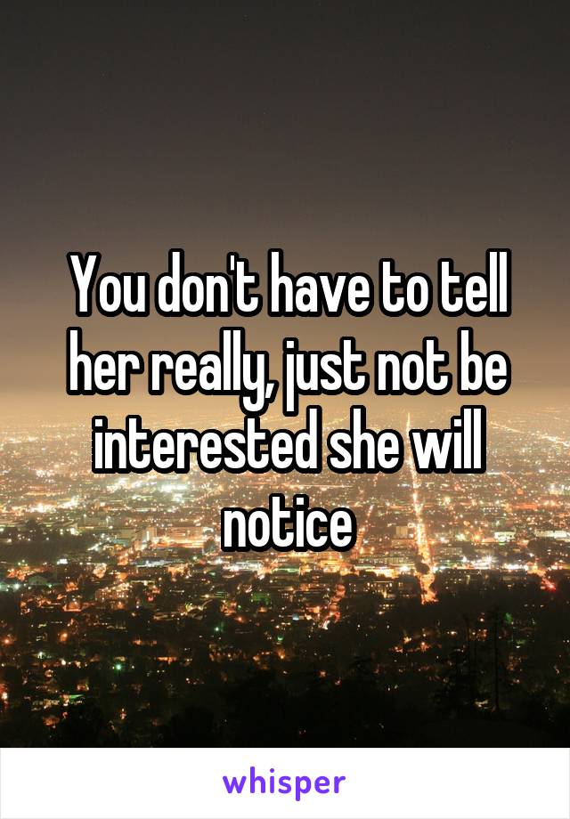 You don't have to tell her really, just not be interested she will notice