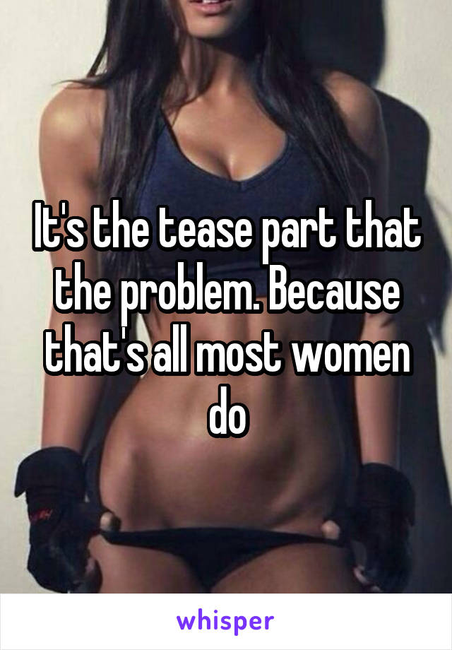 It's the tease part that the problem. Because that's all most women do