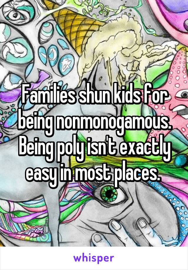 Families shun kids for being nonmonogamous. Being poly isn't exactly easy in most places. 