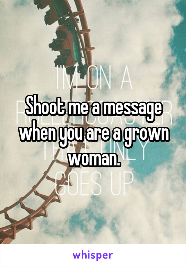 Shoot me a message when you are a grown woman.