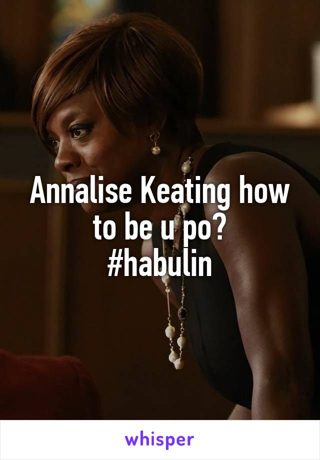 Annalise Keating how to be u po?
#habulin