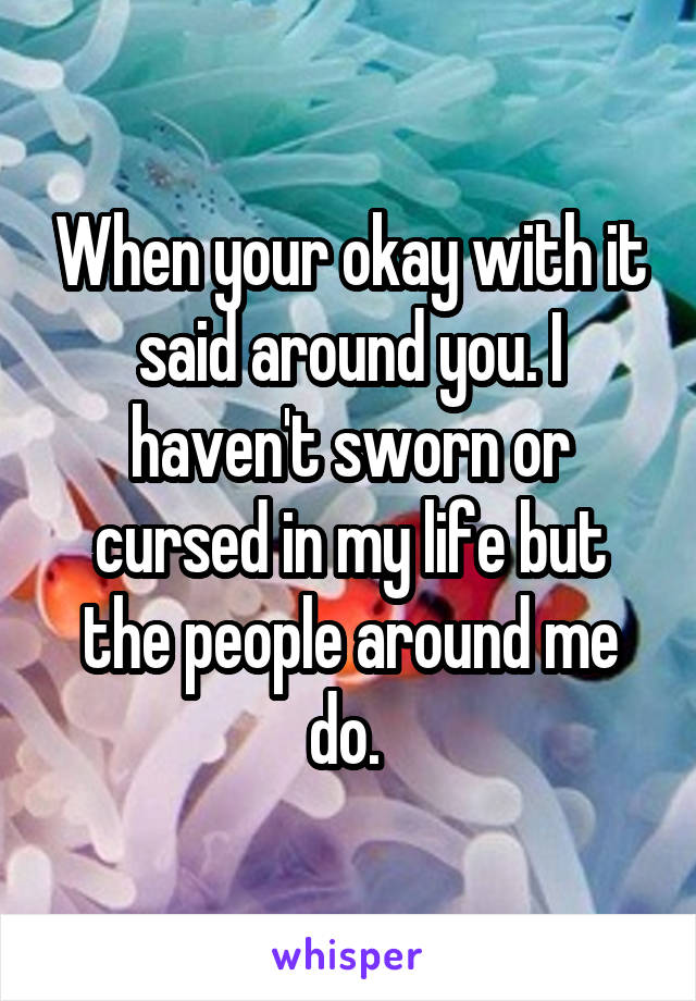 When your okay with it said around you. I haven't sworn or cursed in my life but the people around me do. 