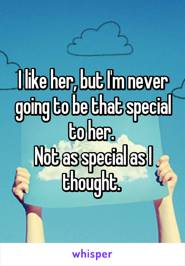 I like her, but I'm never going to be that special to her. 
Not as special as I thought. 