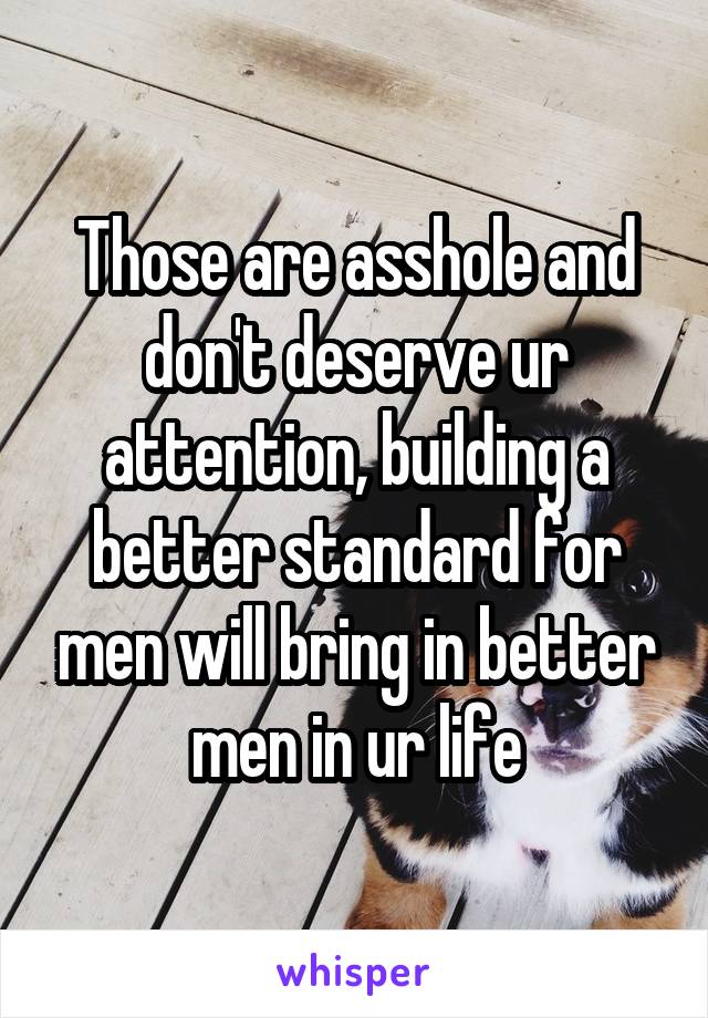 Those are asshole and don't deserve ur attention, building a better standard for men will bring in better men in ur life