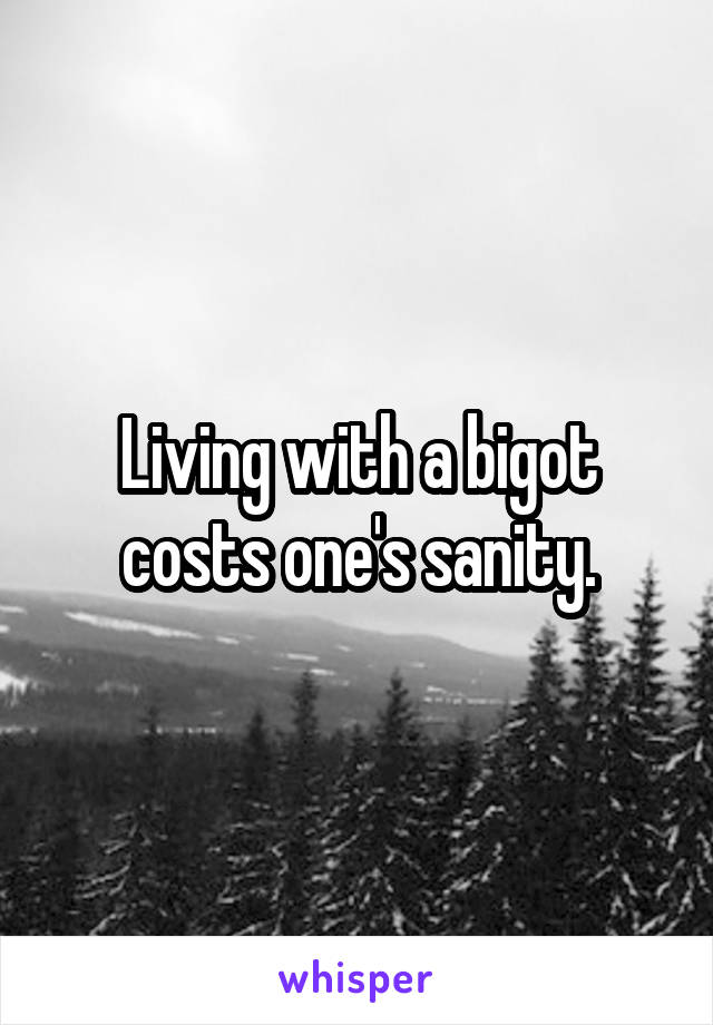 Living with a bigot costs one's sanity.