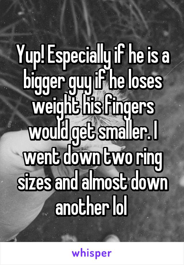 Yup! Especially if he is a bigger guy if he loses weight his fingers would get smaller. I went down two ring sizes and almost down another lol 