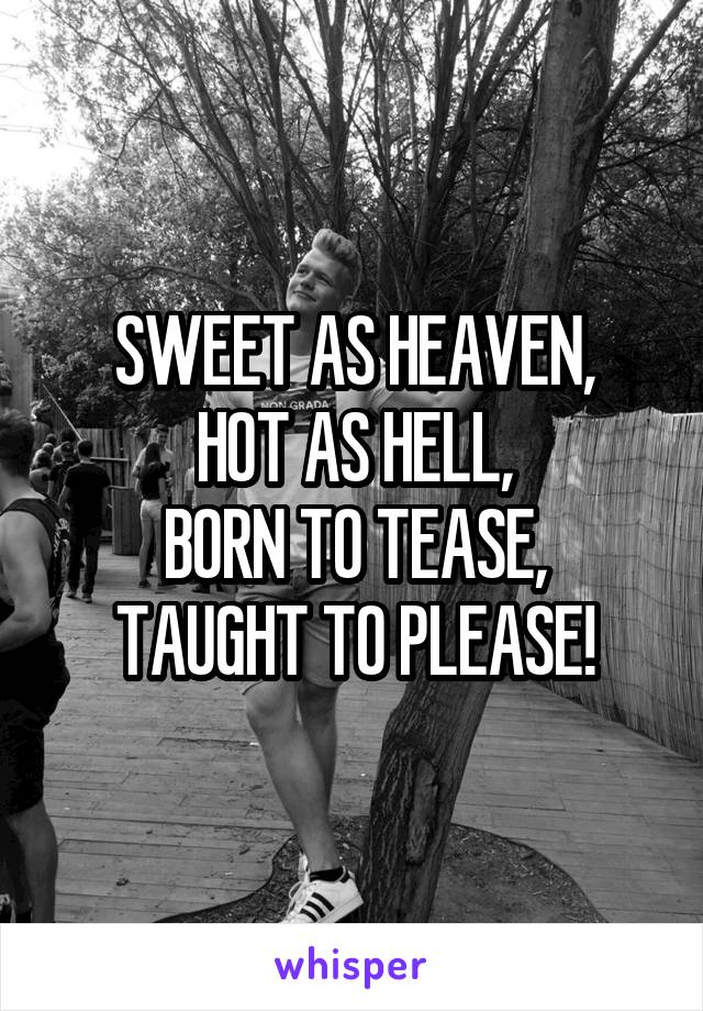 SWEET AS HEAVEN,
HOT AS HELL,
BORN TO TEASE,
TAUGHT TO PLEASE!