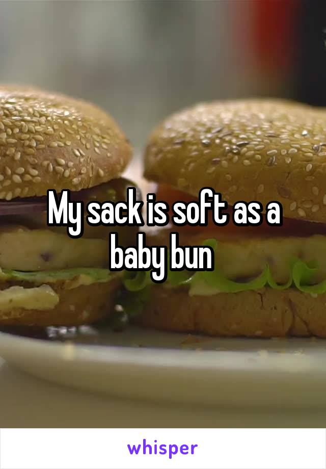 My sack is soft as a baby bun 