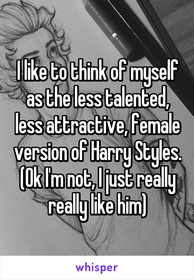 I like to think of myself as the less talented, less attractive, female version of Harry Styles.
(Ok I'm not, I just really really like him)