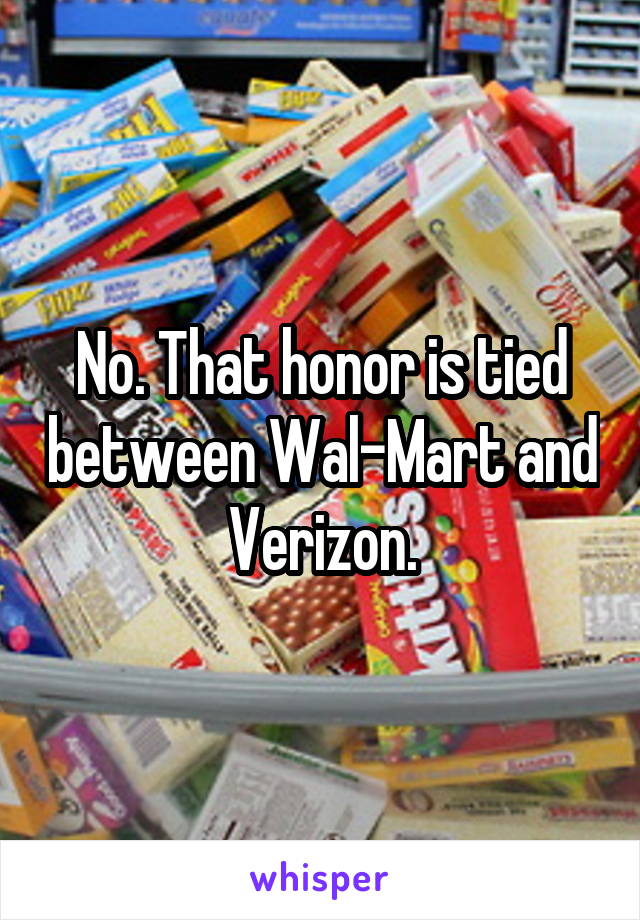 No. That honor is tied between Wal-Mart and Verizon.