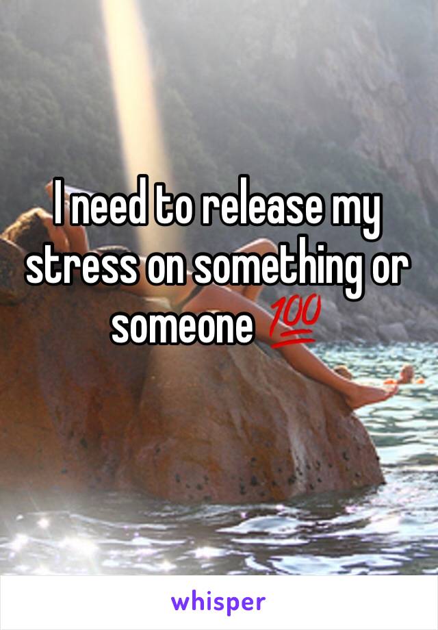 I need to release my stress on something or someone 💯