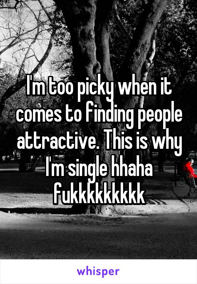 I'm too picky when it comes to finding people attractive. This is why I'm single hhaha fukkkkkkkkk