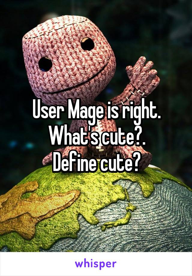 User Mage is right.
What's cute?.
Define cute?