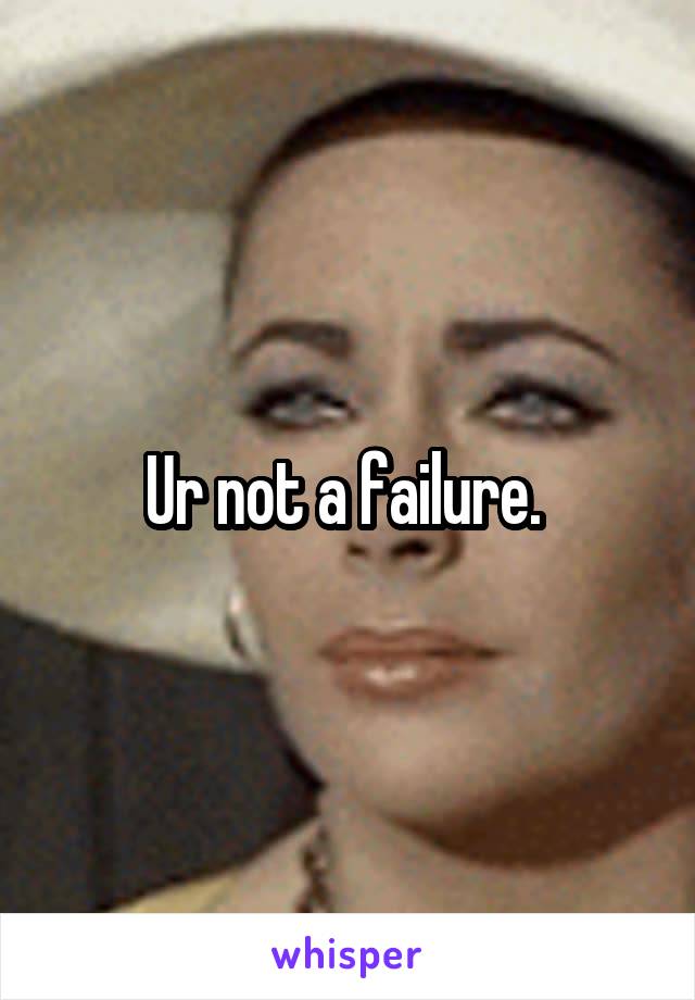 Ur not a failure. 