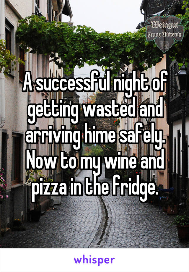 A successful night of getting wasted and arriving hime safely. Now to my wine and pizza in the fridge.