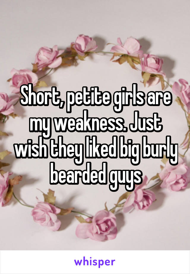 Short, petite girls are my weakness. Just wish they liked big burly bearded guys