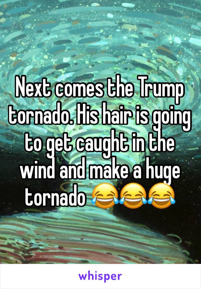 Next comes the Trump tornado. His hair is going to get caught in the wind and make a huge tornado 😂😂😂