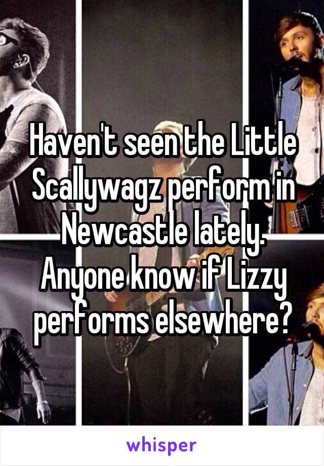 Haven't seen the Little Scallywagz perform in Newcastle lately. Anyone know if Lizzy performs elsewhere?