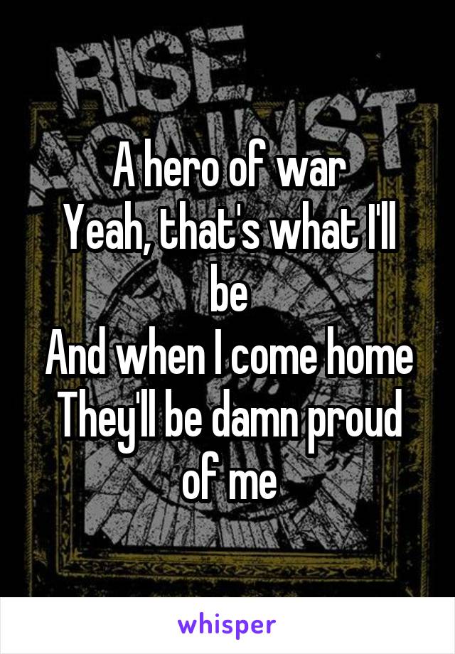 A hero of war
Yeah, that's what I'll be
And when I come home
They'll be damn proud of me